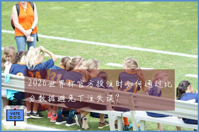 2026世界杯官方投注时如何通过比分数据避免下注失误？