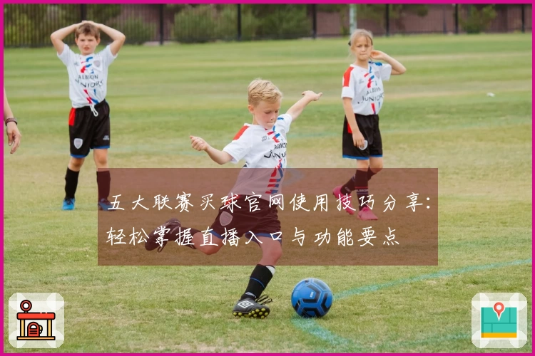 五大联赛买球官网使用技巧分享：轻松掌握直播入口与功能要点