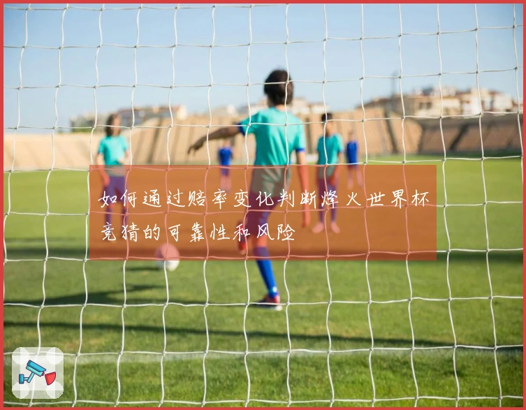 如何通过赔率变化判断烽火世界杯竞猜的可靠性和风险