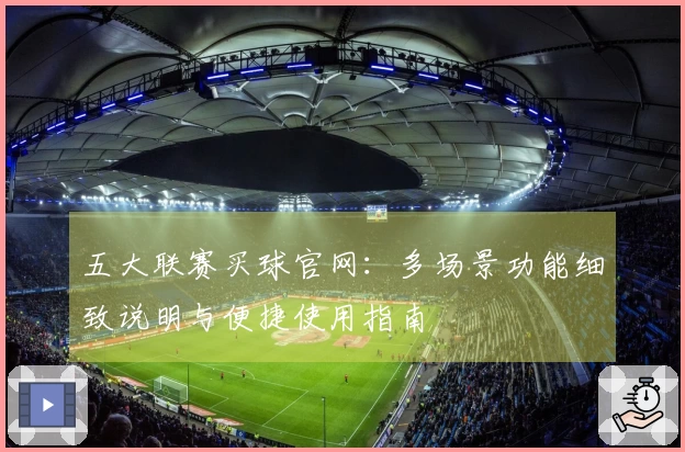 五大联赛买球官网：多场景功能细致说明与便捷使用指南