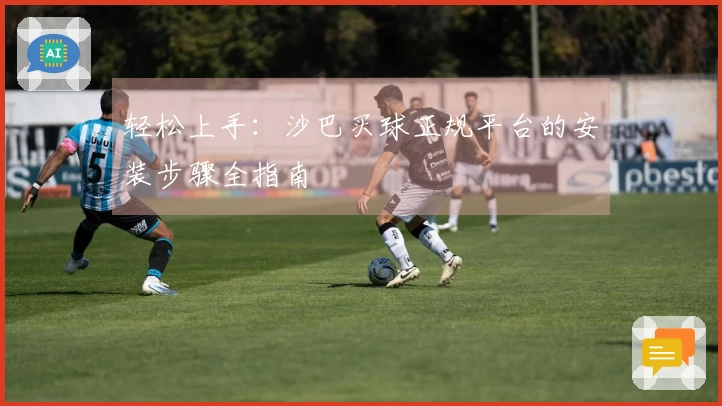 轻松上手：沙巴买球正规平台的安装步骤全指南