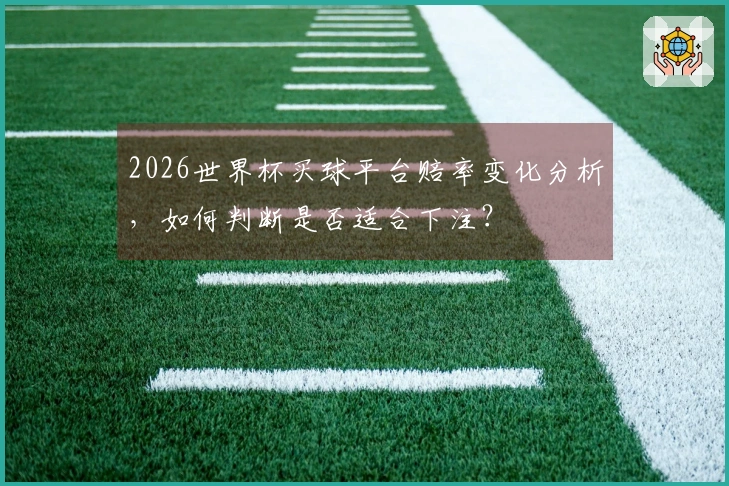 2026世界杯买球平台赔率变化分析，如何判断是否适合下注？