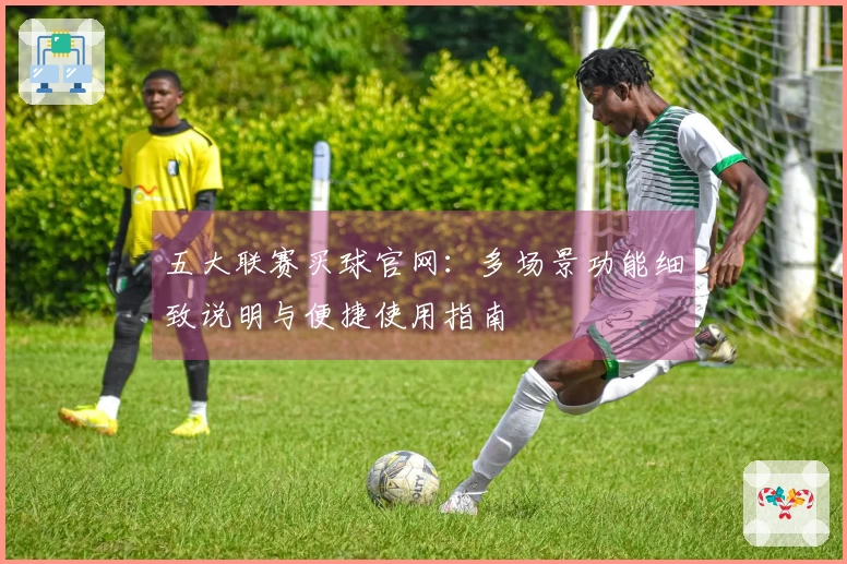 五大联赛买球官网：多场景功能细致说明与便捷使用指南