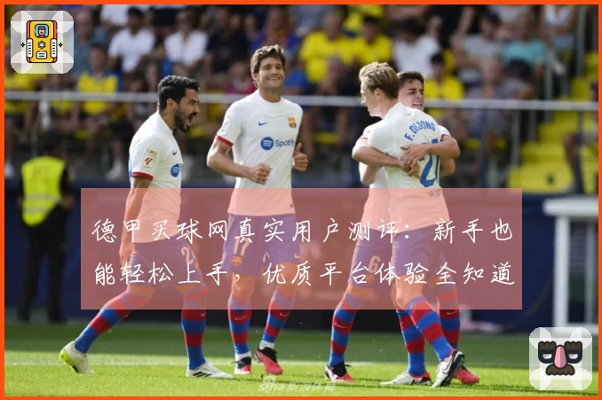 德甲买球网真实用户测评：新手也能轻松上手，优质平台体验全知道