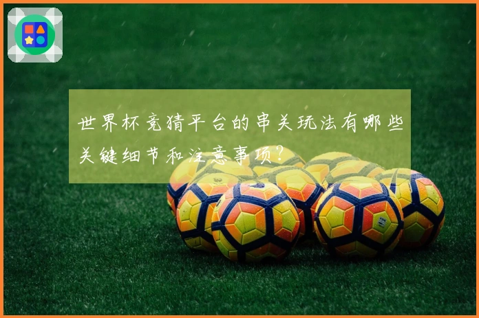 世界杯竞猜平台的串关玩法有哪些关键细节和注意事项？