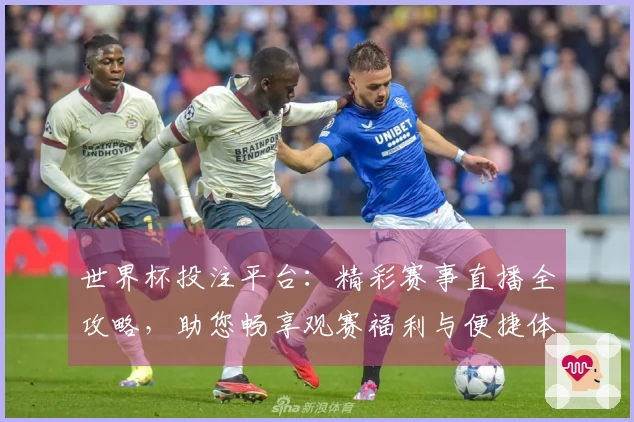 世界杯投注平台：精彩赛事直播全攻略，助您畅享观赛福利与便捷体验