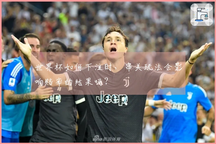 世界杯如何下注时，串关玩法会影响赔率的结果吗？