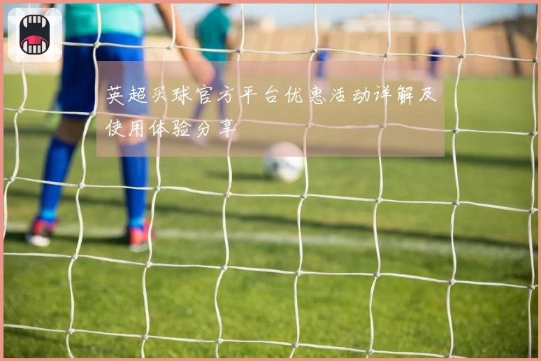 英超买球官方平台优惠活动详解及使用体验分享