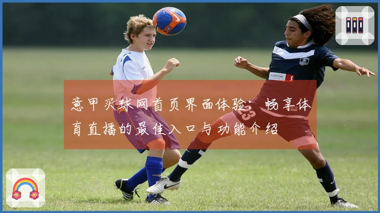 意甲买球网首页界面体验：畅享体育直播的最佳入口与功能介绍