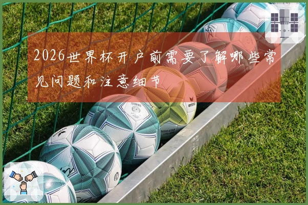 2026世界杯开户前需要了解哪些常见问题和注意细节