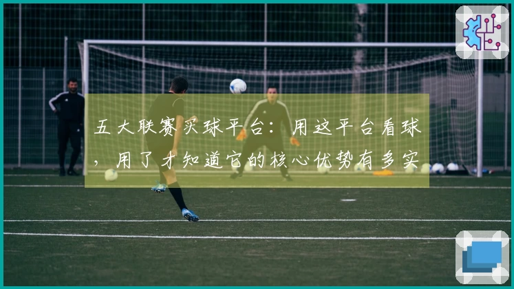 五大联赛买球平台：用这平台看球，用了才知道它的核心优势有多实在
