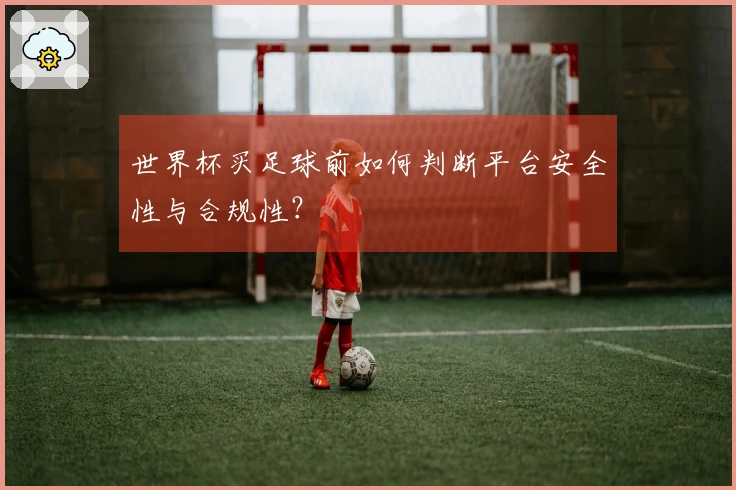 世界杯买足球前如何判断平台安全性与合规性？