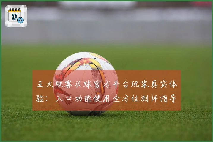 五大联赛买球官方平台玩家真实体验：入口功能使用全方位测评指导