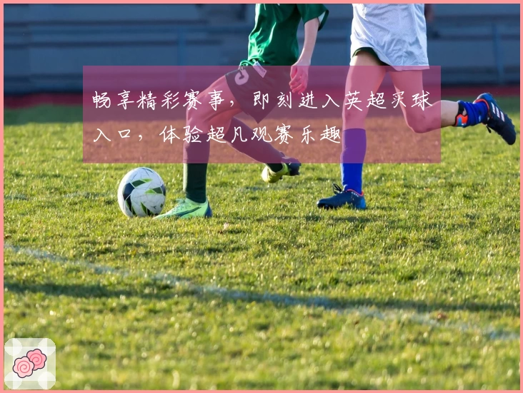 畅享精彩赛事，即刻进入英超买球入口，体验超凡观赛乐趣