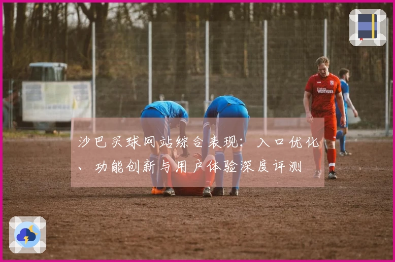 沙巴买球网站综合表现：入口优化、功能创新与用户体验深度评测