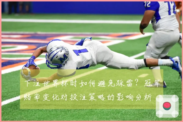 下注世界杯时如何避免踩雷？冠军赔率变化对投注策略的影响分析