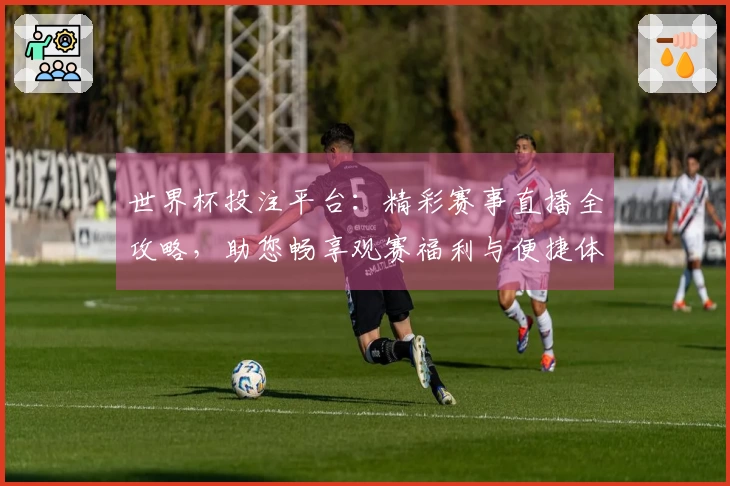 世界杯投注平台：精彩赛事直播全攻略，助您畅享观赛福利与便捷体验