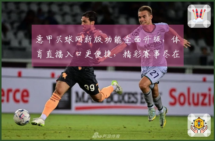 意甲买球网新版功能全面升级，体育直播入口更便捷，精彩赛事尽在掌握