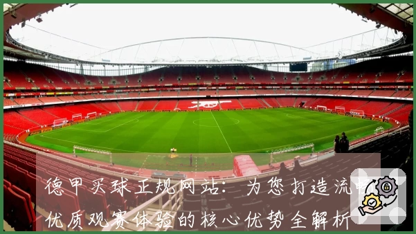 德甲买球正规网站：为您打造流畅优质观赛体验的核心优势全解析