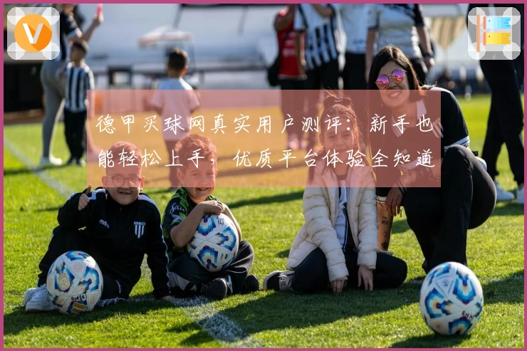 德甲买球网真实用户测评：新手也能轻松上手，优质平台体验全知道