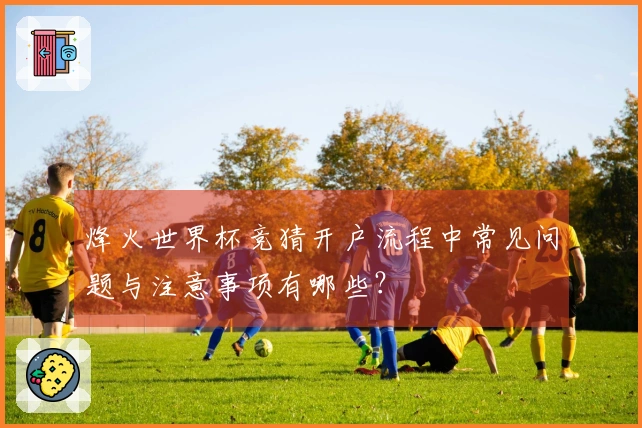 烽火世界杯竞猜开户流程中常见问题与注意事项有哪些？