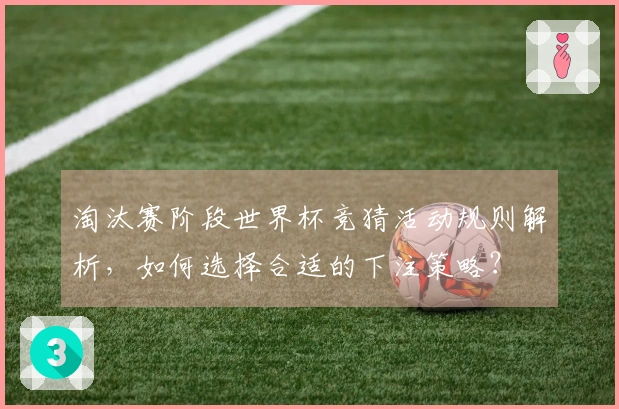 淘汰赛阶段世界杯竞猜活动规则解析，如何选择合适的下注策略？