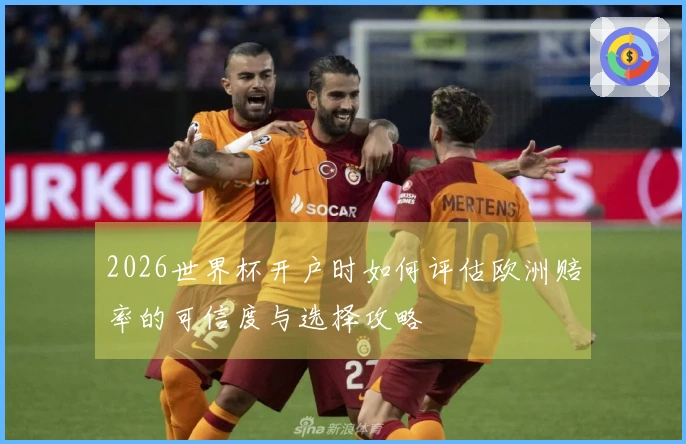 2026世界杯开户时如何评估欧洲赔率的可信度与选择攻略