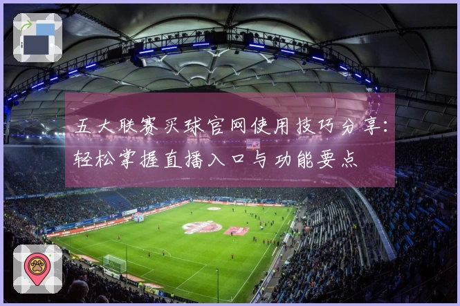 五大联赛买球官网使用技巧分享：轻松掌握直播入口与功能要点
