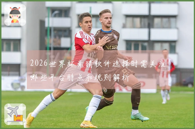 2026世界杯竞猜软件选择时需关注哪些平台特点和规则解析