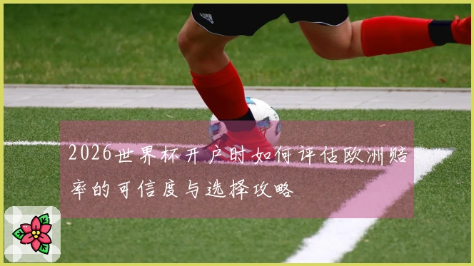 2026世界杯开户时如何评估欧洲赔率的可信度与选择攻略