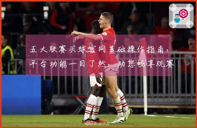 五大联赛买球官网基础操作指南，平台功能一目了然，助您畅享观赛体验