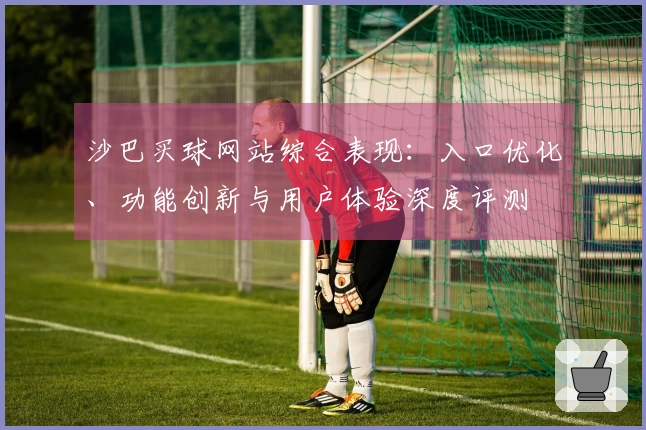 沙巴买球网站综合表现：入口优化、功能创新与用户体验深度评测
