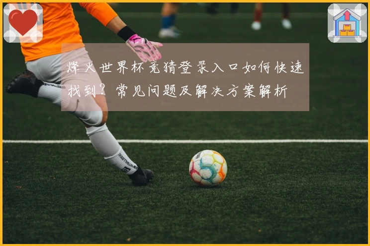 烽火世界杯竞猜登录入口如何快速找到？常见问题及解决方案解析