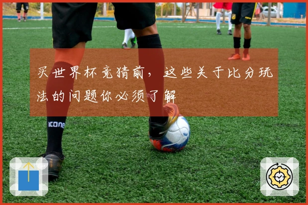 买世界杯竞猜前，这些关于比分玩法的问题你必须了解