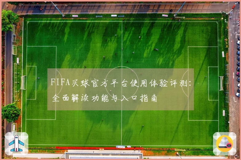 FIFA买球官方平台使用体验评测：全面解读功能与入口指南