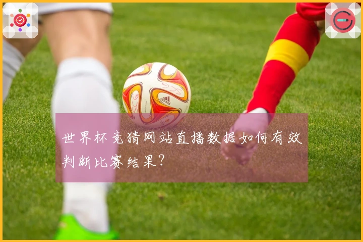 世界杯竞猜网站直播数据如何有效判断比赛结果？