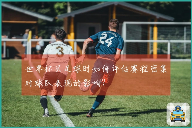 世界杯买足球时如何评估赛程密集对球队表现的影响？